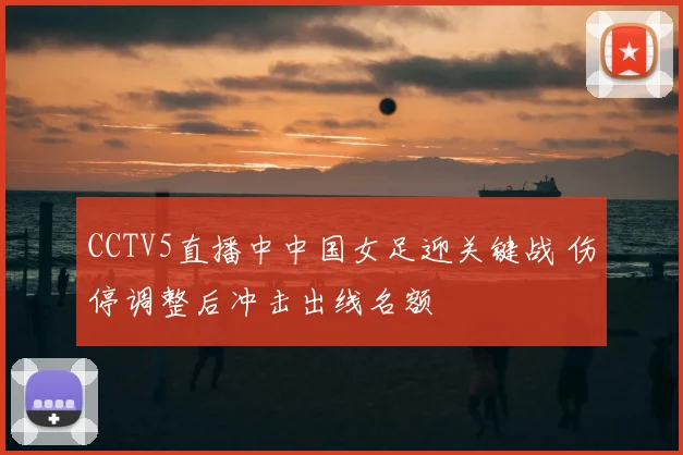 CCTV5直播中中国女足迎关键战 伤停调整后冲击出线名额