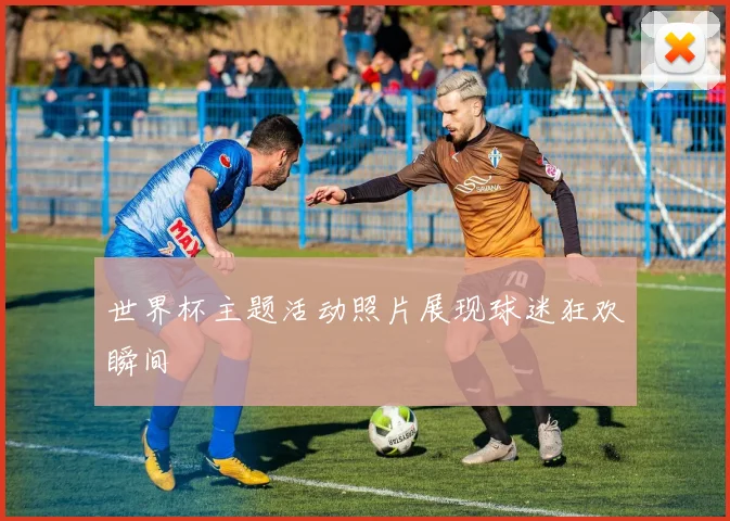 世界杯主题活动照片展现球迷狂欢瞬间